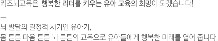 키즈뇌교육은 글로벌 리더를 키우는 유아 교육의 희망이 되겠습니다. 유아기는 우뇌의 시기로 모든 것을 스폰지와 같이 받아들여 내면화하는 뇌발달의 결정적 시기입니다.
